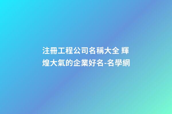 注冊工程公司名稱大全 輝煌大氣的企業好名-名學網-第1張-公司起名-玄機派
